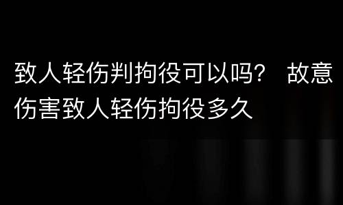 致人轻伤判拘役可以吗？ 故意伤害致人轻伤拘役多久