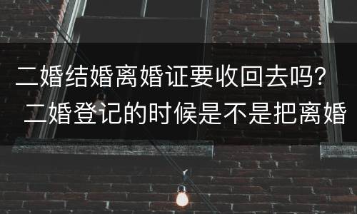 二婚结婚离婚证要收回去吗？ 二婚登记的时候是不是把离婚证收走了