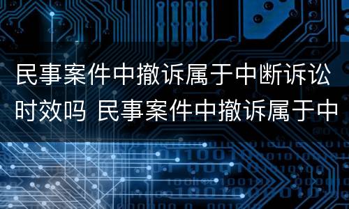 民事案件中撤诉属于中断诉讼时效吗 民事案件中撤诉属于中断诉讼时效吗为什么