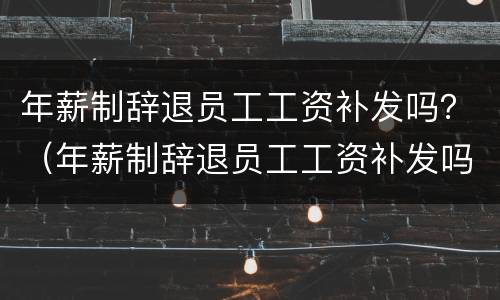 年薪制辞退员工工资补发吗？（年薪制辞退员工工资补发吗合法吗）