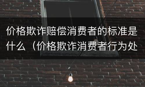 价格欺诈赔偿消费者的标准是什么（价格欺诈消费者行为处罚办法）