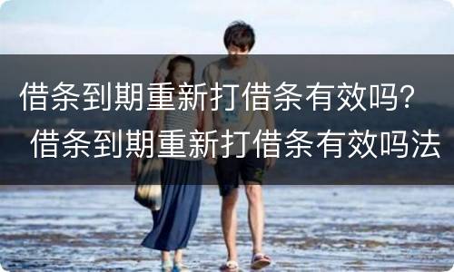 借条到期重新打借条有效吗？ 借条到期重新打借条有效吗法院