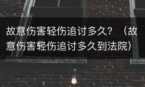 故意伤害轻伤追讨多久？（故意伤害轻伤追讨多久到法院）