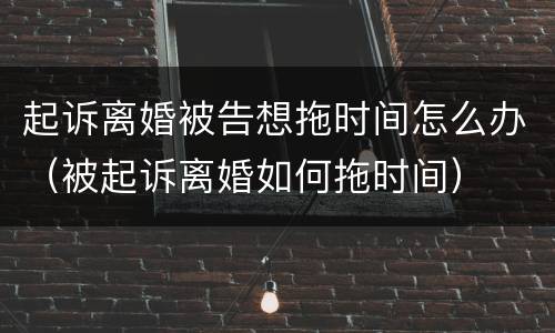 起诉离婚被告想拖时间怎么办（被起诉离婚如何拖时间）