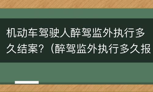 机动车驾驶人醉驾监外执行多久结案?（醉驾监外执行多久报到一次）