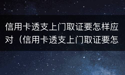 信用卡透支上门取证要怎样应对（信用卡透支上门取证要怎样应对风险）