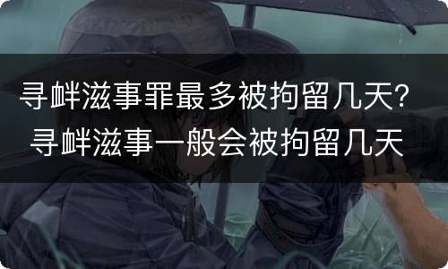 寻衅滋事罪最多被拘留几天？ 寻衅滋事一般会被拘留几天