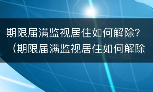 期限届满监视居住如何解除？（期限届满监视居住如何解除限制）