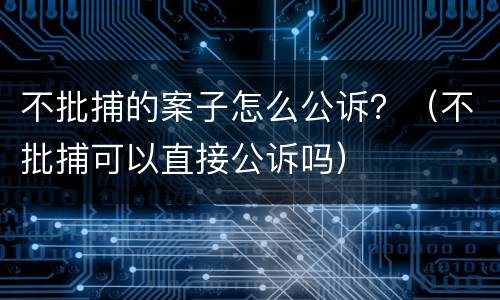 不批捕的案子怎么公诉？（不批捕可以直接公诉吗）