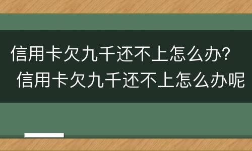 信用卡欠九千还不上怎么办？ 信用卡欠九千还不上怎么办呢