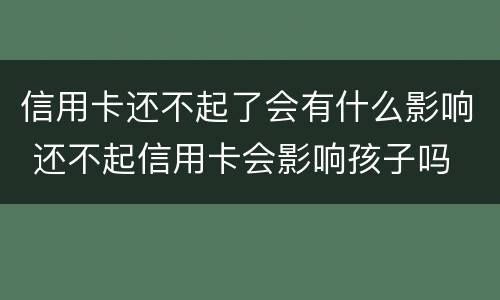 信用卡还不起了会有什么影响 还不起信用卡会影响孩子吗