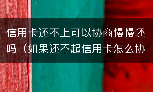 信用卡还不上可以协商慢慢还吗（如果还不起信用卡怎么协商）