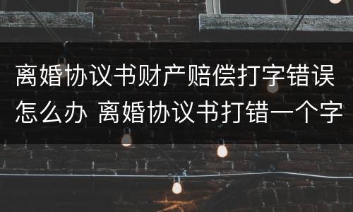 离婚协议书财产赔偿打字错误怎么办 离婚协议书打错一个字