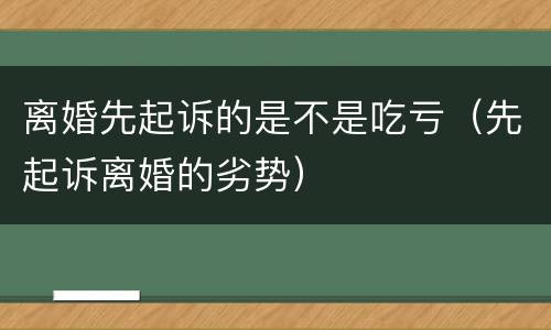 离婚先起诉的是不是吃亏（先起诉离婚的劣势）