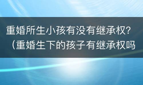 重婚所生小孩有没有继承权？（重婚生下的孩子有继承权吗）
