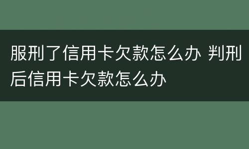 服刑了信用卡欠款怎么办 判刑后信用卡欠款怎么办
