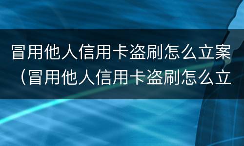 冒用他人信用卡盗刷怎么立案（冒用他人信用卡盗刷怎么立案的）