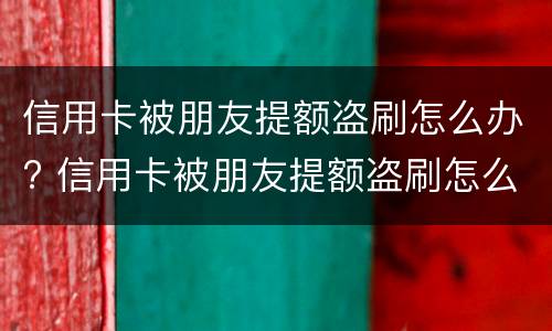 信用卡被朋友提额盗刷怎么办? 信用卡被朋友提额盗刷怎么办理