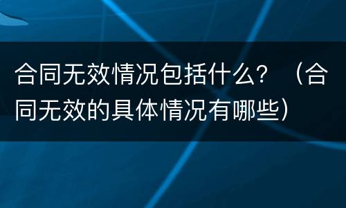 合同无效情况包括什么？（合同无效的具体情况有哪些）
