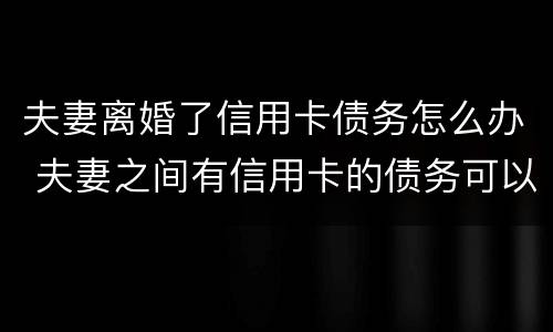 夫妻离婚了信用卡债务怎么办 夫妻之间有信用卡的债务可以离婚吗