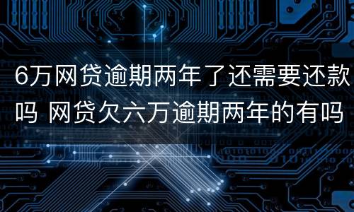 6万网贷逾期两年了还需要还款吗 网贷欠六万逾期两年的有吗?