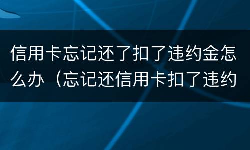 信用卡忘记还了扣了违约金怎么办（忘记还信用卡扣了违约金会影响征信吗）