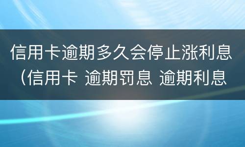 信用卡逾期多久会停止涨利息（信用卡 逾期罚息 逾期利息）