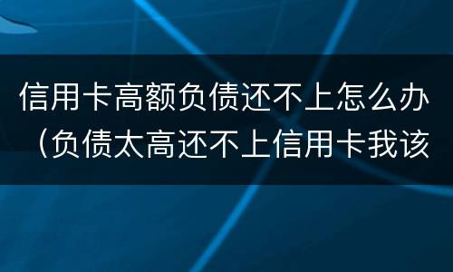 信用卡高额负债还不上怎么办（负债太高还不上信用卡我该怎么办?）