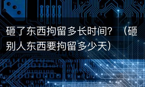砸了东西拘留多长时间？（砸别人东西要拘留多少天）