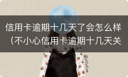 信用卡逾期十几天了会怎么样（不小心信用卡逾期十几天关系大吗）