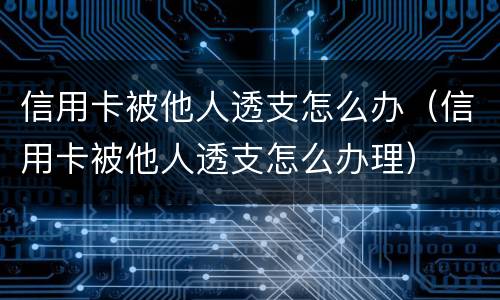 信用卡被他人透支怎么办（信用卡被他人透支怎么办理）