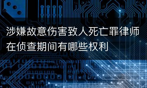 涉嫌故意伤害致人死亡罪律师在侦查期间有哪些权利
