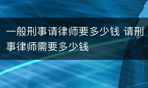 一般刑事请律师要多少钱 请刑事律师需要多少钱