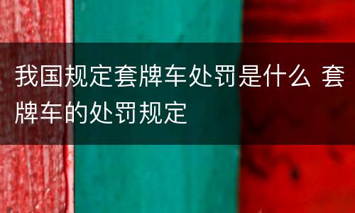 我国规定套牌车处罚是什么 套牌车的处罚规定