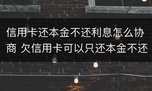 信用卡还本金不还利息怎么协商 欠信用卡可以只还本金不还利息吗