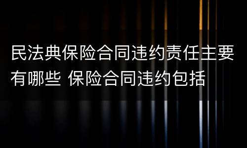民法典保险合同违约责任主要有哪些 保险合同违约包括