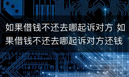 如果借钱不还去哪起诉对方 如果借钱不还去哪起诉对方还钱
