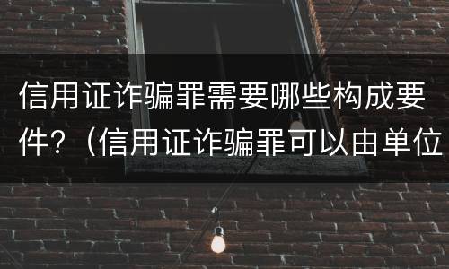信用证诈骗罪需要哪些构成要件?（信用证诈骗罪可以由单位构成）
