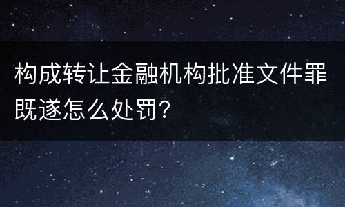 构成转让金融机构批准文件罪既遂怎么处罚？