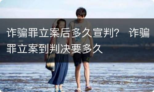 诈骗罪立案后多久宣判？ 诈骗罪立案到判决要多久