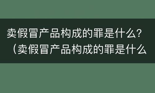 卖假冒产品构成的罪是什么？（卖假冒产品构成的罪是什么意思）