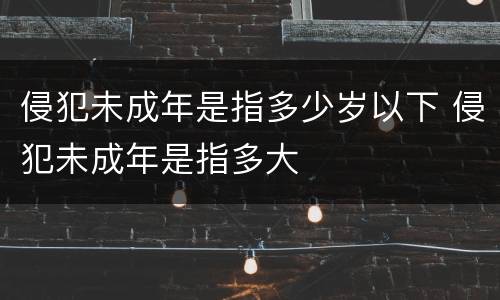 侵犯未成年是指多少岁以下 侵犯未成年是指多大