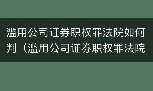滥用公司证券职权罪法院如何判（滥用公司证券职权罪法院如何判决）