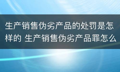 生产销售伪劣产品的处罚是怎样的 生产销售伪劣产品罪怎么处罚