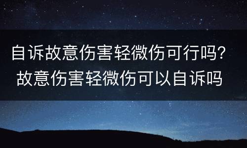 自诉故意伤害轻微伤可行吗？ 故意伤害轻微伤可以自诉吗