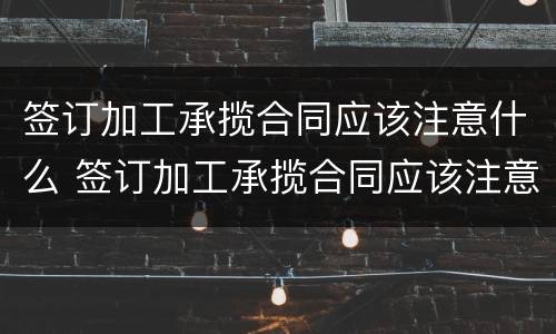 签订加工承揽合同应该注意什么 签订加工承揽合同应该注意什么细节
