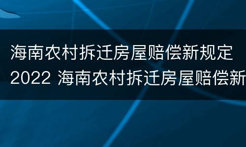 海南农村拆迁房屋赔偿新规定2022 海南农村拆迁房屋赔偿新规定2022标准