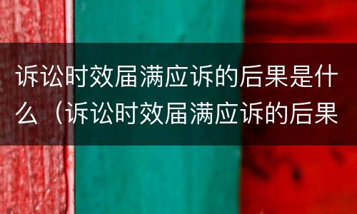 诉讼时效届满应诉的后果是什么（诉讼时效届满应诉的后果是什么意思）