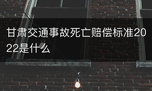 甘肃交通事故死亡赔偿标准2022是什么