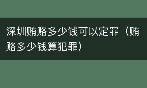 深圳贿赂多少钱可以定罪（贿赂多少钱算犯罪）